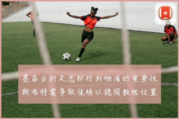 墨菲分析足总杯对利物浦的重要性斯洛特需争取佳绩以稳固教练位置