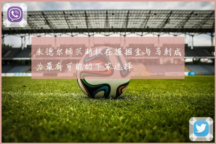 米德尔顿买断权在握掘金与马刺成为最有可能的下家选择