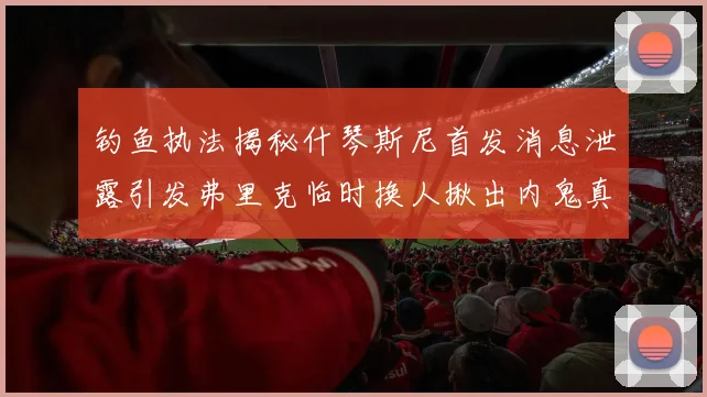 钓鱼执法揭秘什琴斯尼首发消息泄露引发弗里克临时换人揪出内鬼真相