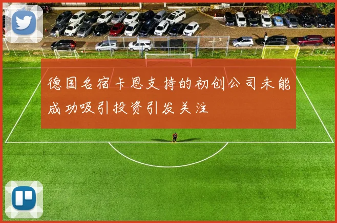德国名宿卡恩支持的初创公司未能成功吸引投资引发关注