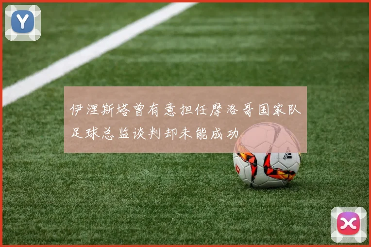 伊涅斯塔曾有意担任摩洛哥国家队足球总监谈判却未能成功