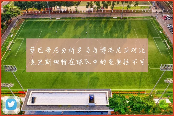 萨巴蒂尼分析罗马与博洛尼亚对比克里斯坦特在球队中的重要性不可替代
