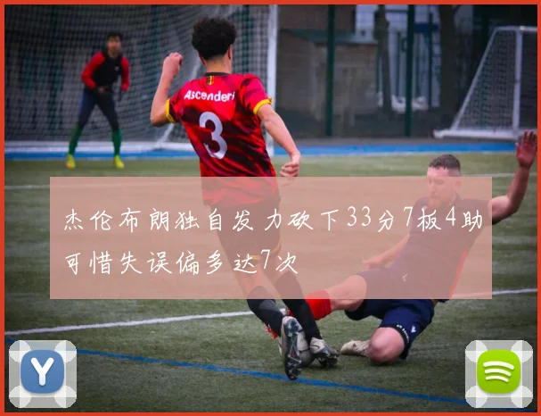 杰伦布朗独自发力砍下33分7板4助可惜失误偏多达7次