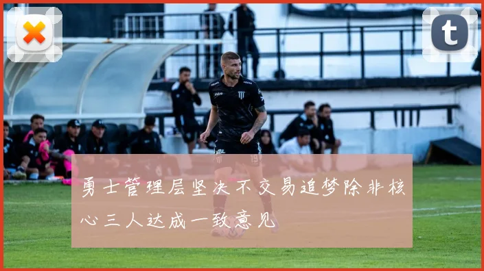 勇士管理层坚决不交易追梦除非核心三人达成一致意见