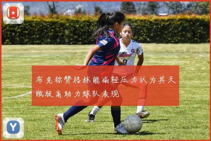布克称赞格林能减轻压力认为其天赋极高助力球队表现