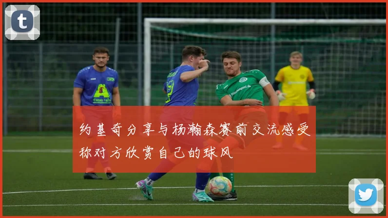 约基奇分享与杨瀚森赛前交流感受称对方欣赏自己的球风