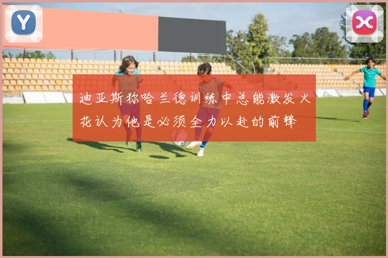 迪亚斯称哈兰德训练中总能激发火花认为他是必须全力以赴的前锋