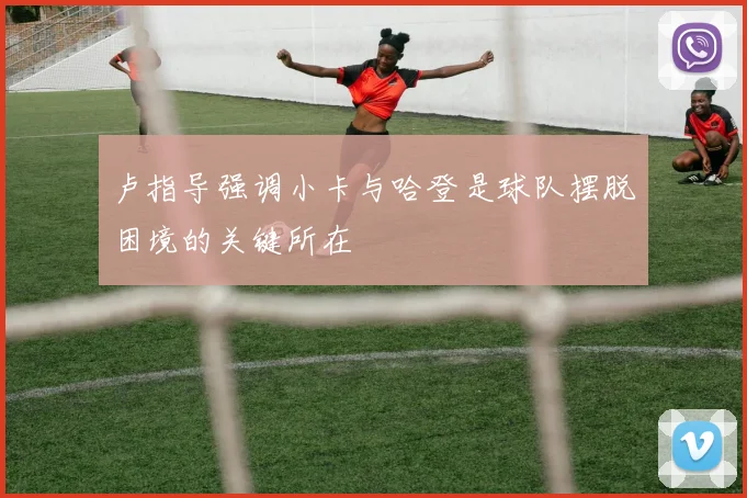 卢指导强调小卡与哈登是球队摆脱困境的关键所在
