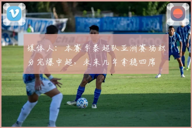 媒体人：本赛季泰超队亚洲赛场积分完爆中超，未来几年拿稳四席