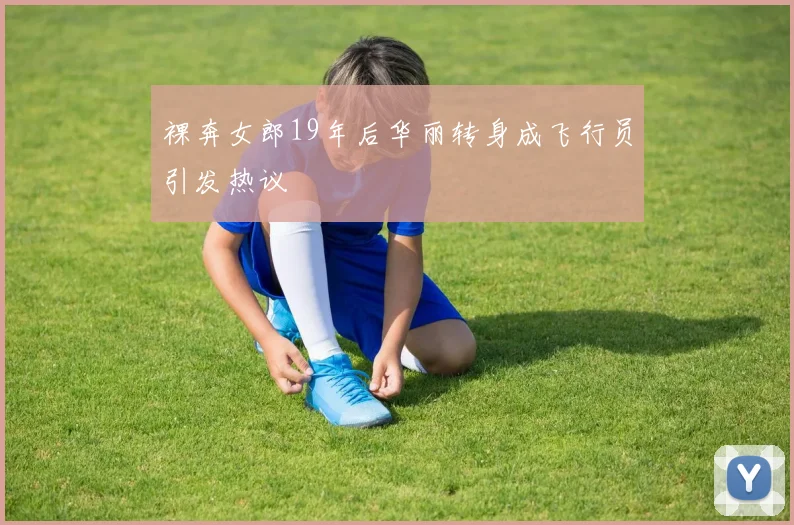 裸奔女郎19年后华丽转身成飞行员引发热议