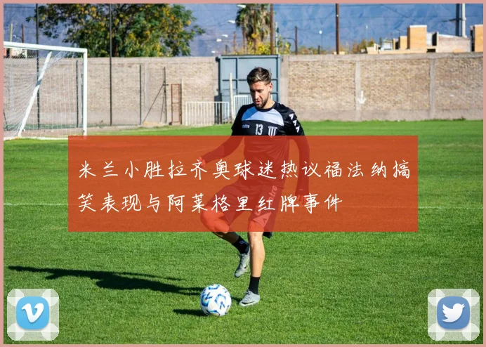 米兰小胜拉齐奥球迷热议福法纳搞笑表现与阿莱格里红牌事件
