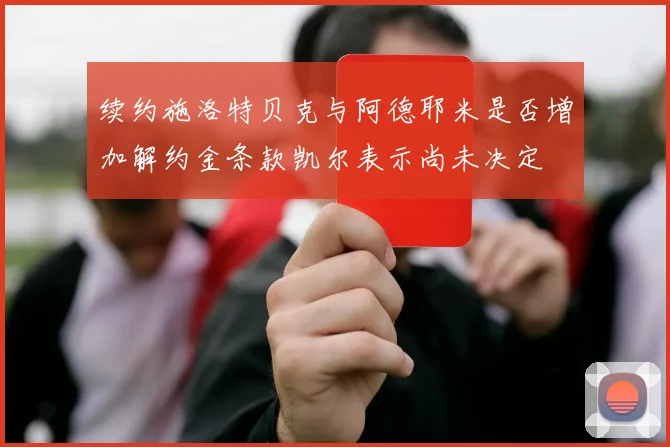 续约施洛特贝克与阿德耶米是否增加解约金条款凯尔表示尚未决定