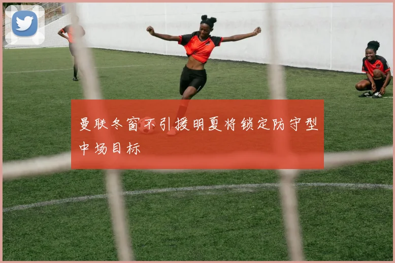 曼联冬窗不引援明夏将锁定防守型中场目标