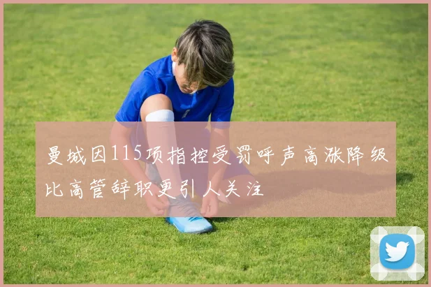 曼城因115项指控受罚呼声高涨降级比高管辞职更引人关注