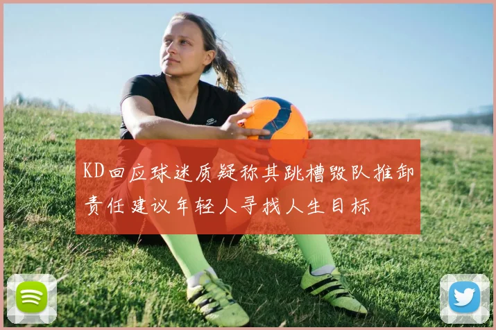 KD回应球迷质疑称其跳槽毁队推卸责任建议年轻人寻找人生目标