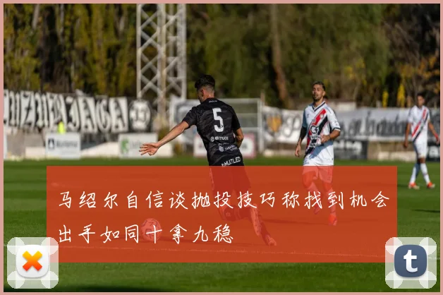 马绍尔自信谈抛投技巧称找到机会出手如同十拿九稳