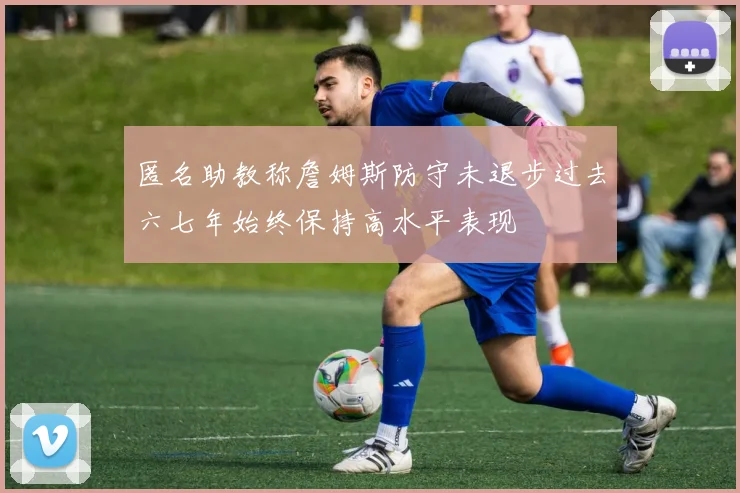 匿名助教称詹姆斯防守未退步过去六七年始终保持高水平表现