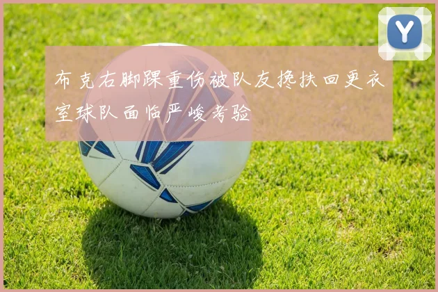 布克右脚踝重伤被队友搀扶回更衣室球队面临严峻考验