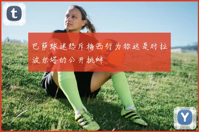 巴萨球迷怒斥梅西行为称这是对拉波尔塔的公开挑衅