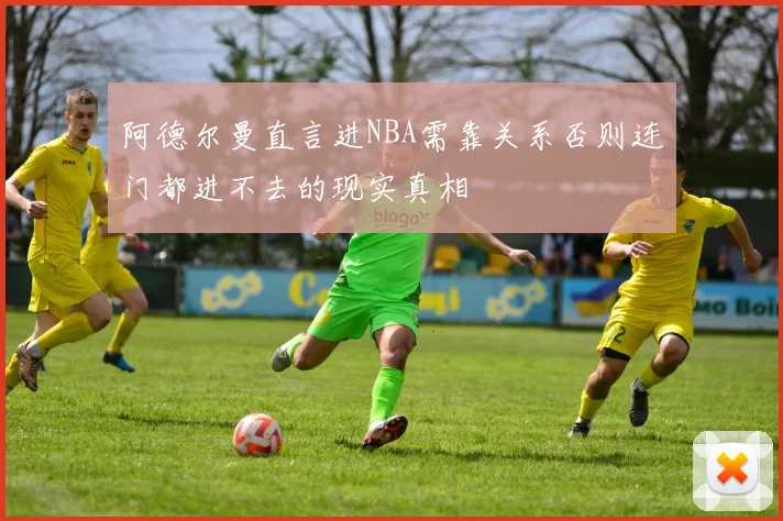 阿德尔曼直言进NBA需靠关系否则连门都进不去的现实真相