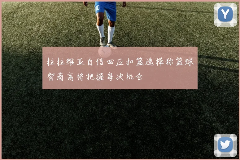 拉拉维亚自信回应扣篮选择称篮球智商高将把握每次机会