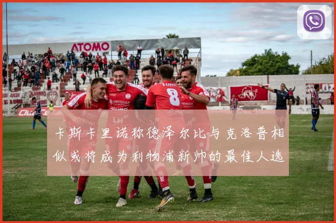 卡斯卡里诺称德泽尔比与克洛普相似或将成为利物浦新帅的最佳人选