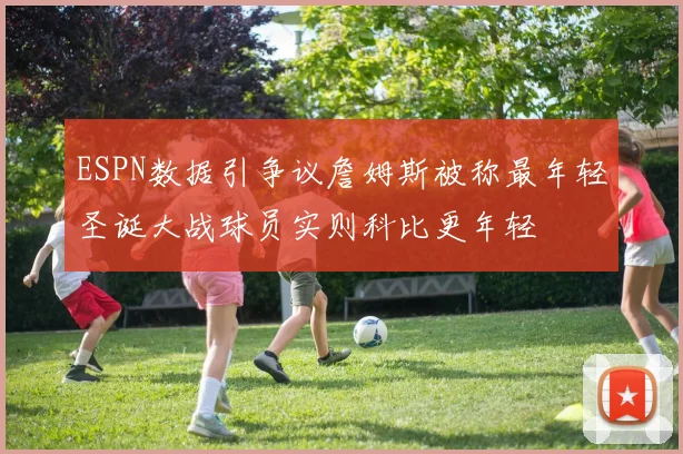 ESPN数据引争议詹姆斯被称最年轻圣诞大战球员实则科比更年轻