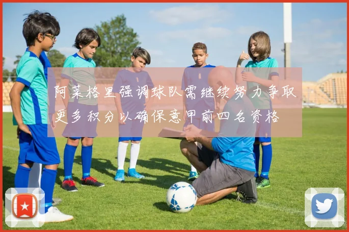 阿莱格里强调球队需继续努力争取更多积分以确保意甲前四名资格