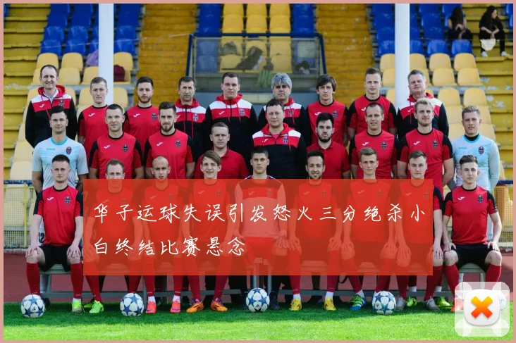 华子运球失误引发怒火三分绝杀小白终结比赛悬念