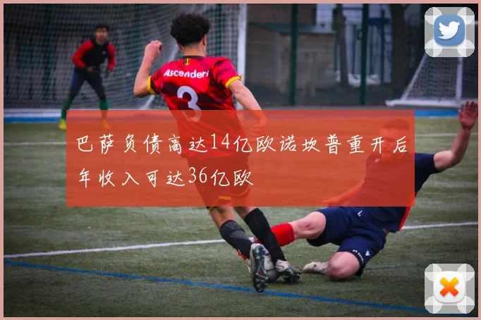 巴萨负债高达14亿欧诺坎普重开后年收入可达36亿欧