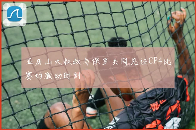 亚历山大叔叔与保罗共同见证CP4比赛的激动时刻