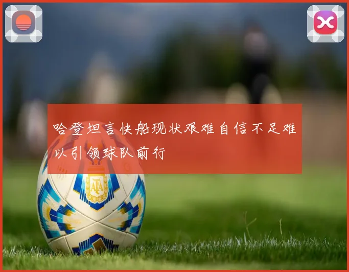 哈登坦言快船现状艰难自信不足难以引领球队前行
