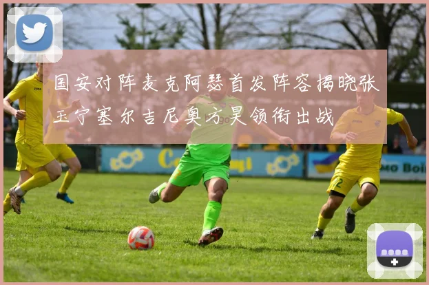 国安对阵麦克阿瑟首发阵容揭晓张玉宁塞尔吉尼奥方昊领衔出战