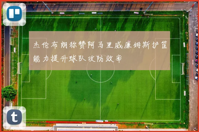 杰伦布朗称赞阿马里威廉姆斯护筐能力提升球队攻防效率