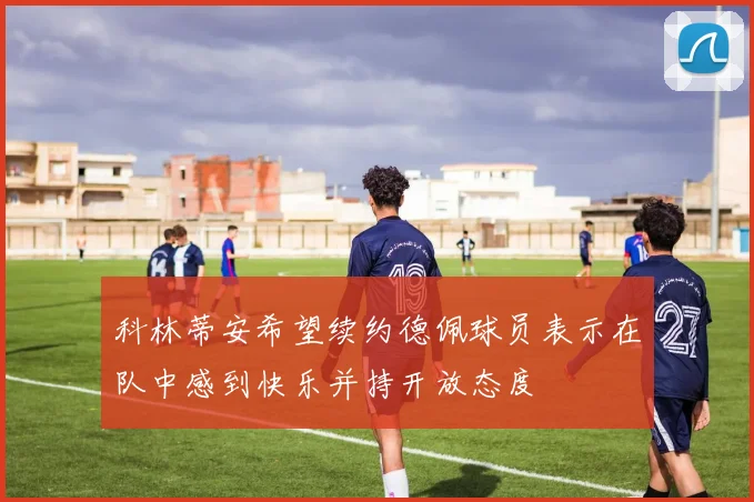 科林蒂安希望续约德佩球员表示在队中感到快乐并持开放态度