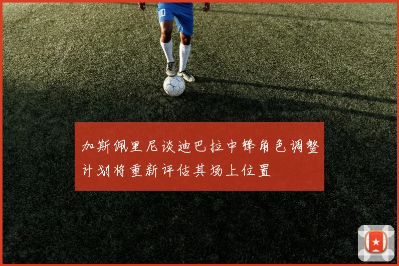 加斯佩里尼谈迪巴拉中锋角色调整计划将重新评估其场上位置