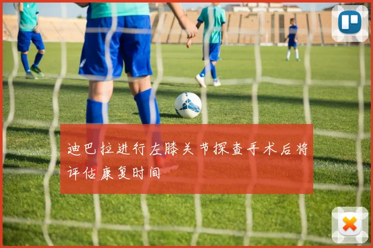 迪巴拉进行左膝关节探查手术后将评估康复时间