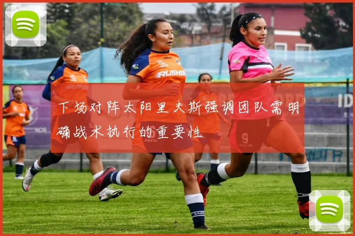 下场对阵太阳里夫斯强调团队需明确战术执行的重要性